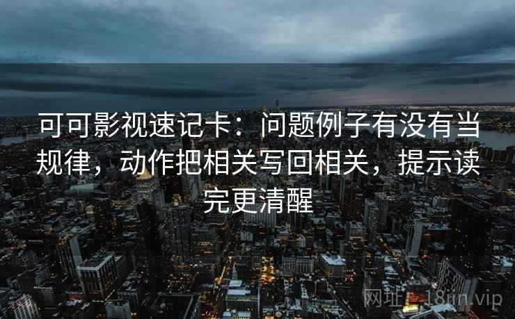 可可影视速记卡：问题例子有没有当规律，动作把相关写回相关，提示读完更清醒