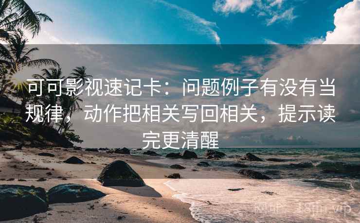 可可影视速记卡：问题例子有没有当规律，动作把相关写回相关，提示读完更清醒