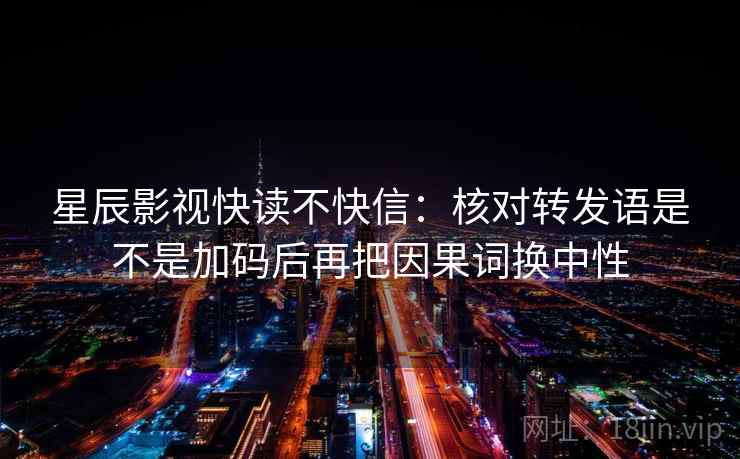 星辰影视快读不快信：核对转发语是不是加码后再把因果词换中性