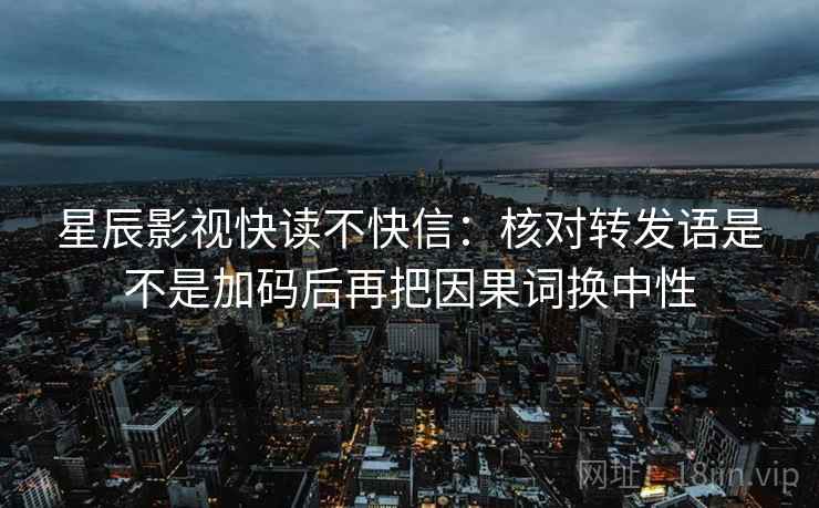 星辰影视快读不快信：核对转发语是不是加码后再把因果词换中性