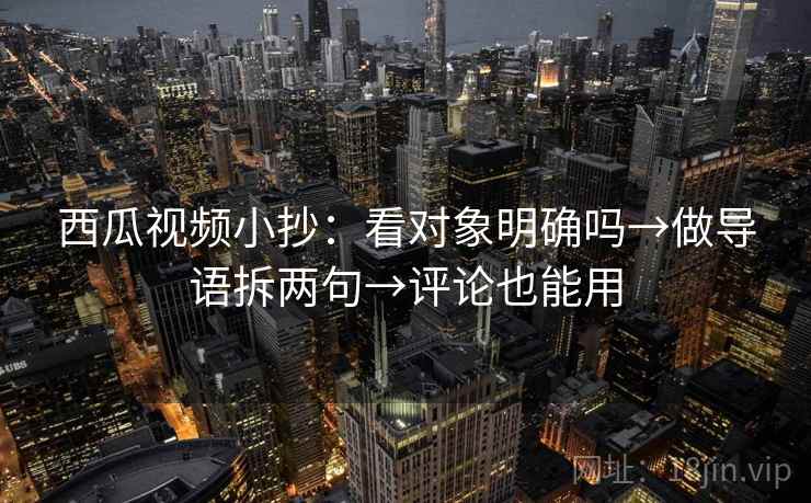 西瓜视频小抄：看对象明确吗→做导语拆两句→评论也能用