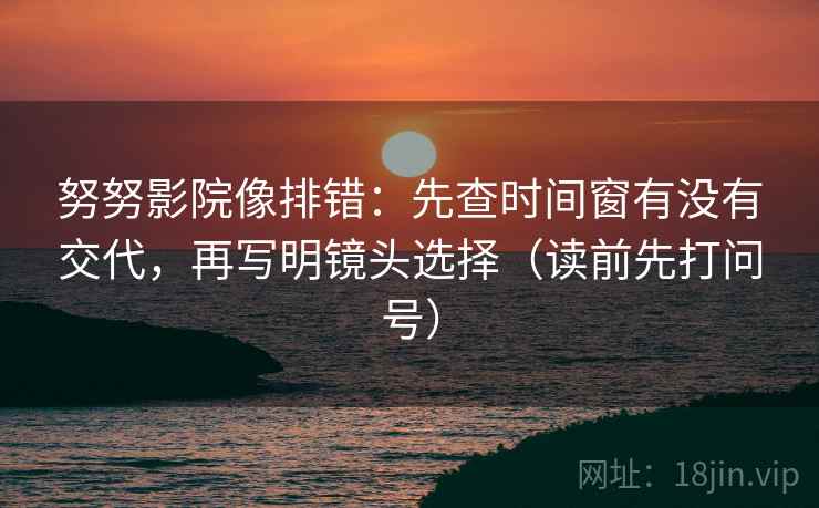 努努影院像排错：先查时间窗有没有交代，再写明镜头选择（读前先打问号）
