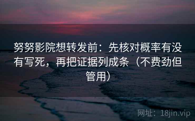 努努影院想转发前：先核对概率有没有写死，再把证据列成条（不费劲但管用）