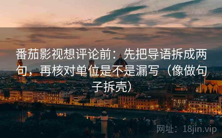 番茄影视想评论前：先把导语拆成两句，再核对单位是不是漏写（像做句子拆壳）