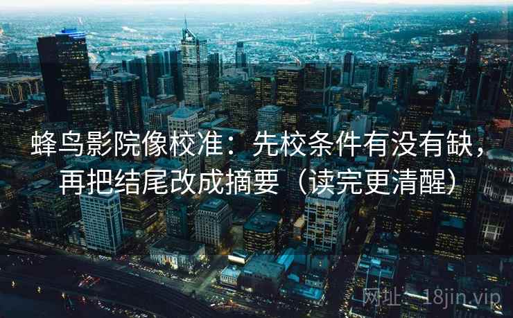 蜂鸟影院像校准：先校条件有没有缺，再把结尾改成摘要（读完更清醒）