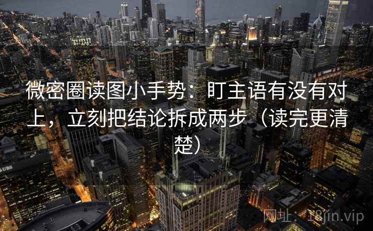 微密圈读图小手势：盯主语有没有对上，立刻把结论拆成两步（读完更清楚）