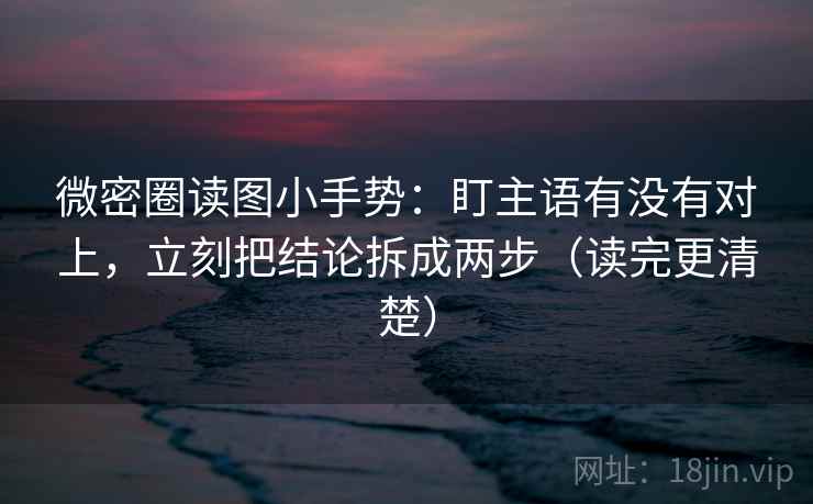 微密圈读图小手势：盯主语有没有对上，立刻把结论拆成两步（读完更清楚）