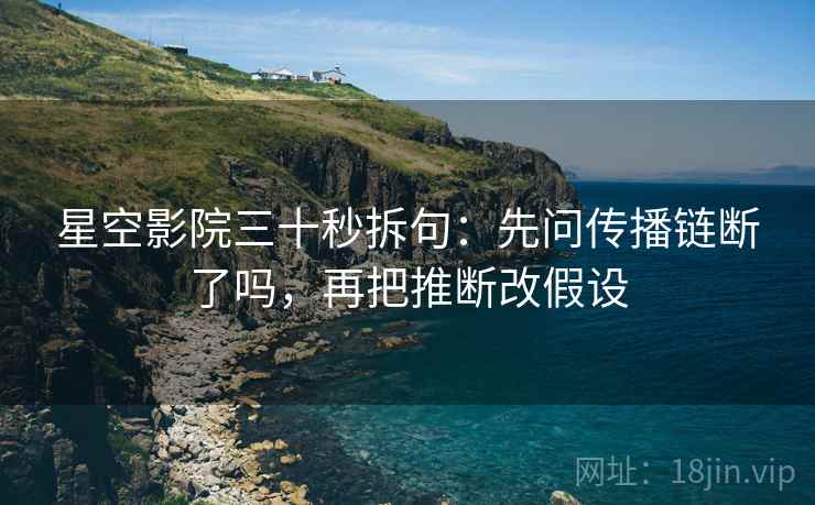 星空影院三十秒拆句：先问传播链断了吗，再把推断改假设