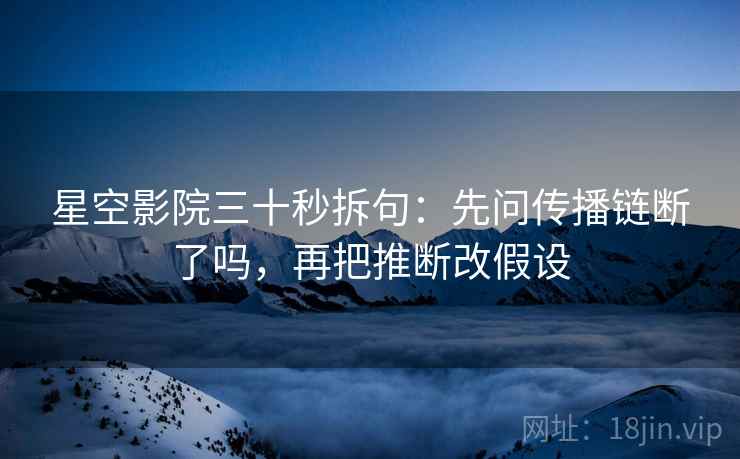 星空影院三十秒拆句：先问传播链断了吗，再把推断改假设
