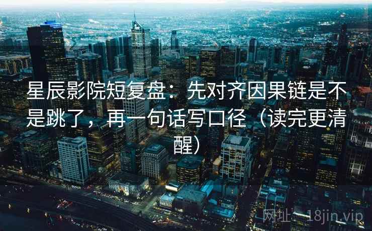 星辰影院短复盘：先对齐因果链是不是跳了，再一句话写口径（读完更清醒）
