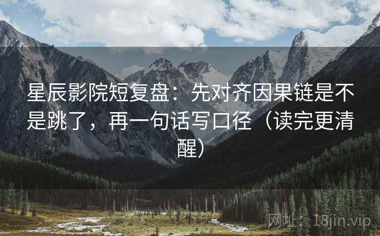 星辰影院短复盘：先对齐因果链是不是跳了，再一句话写口径（读完更清醒）
