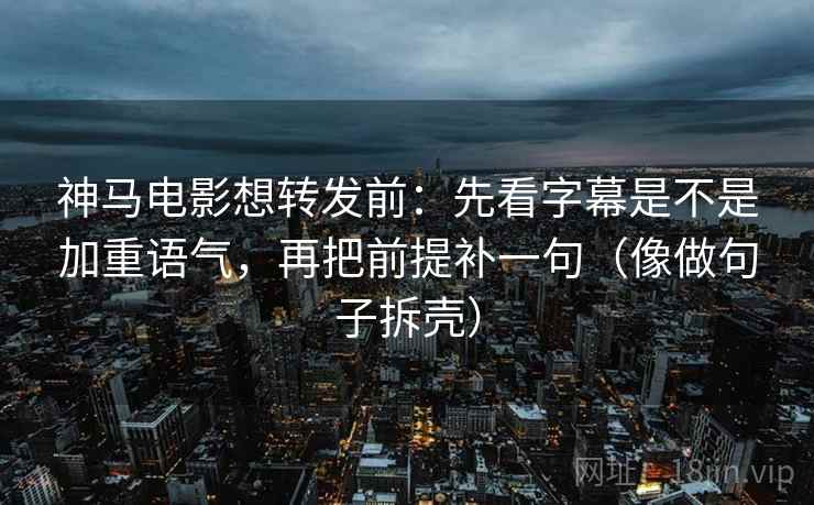 神马电影想转发前：先看字幕是不是加重语气，再把前提补一句（像做句子拆壳）
