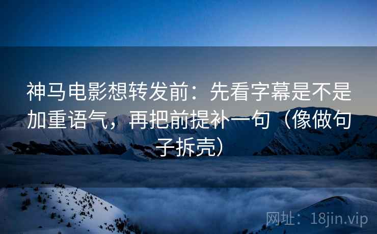 神马电影想转发前：先看字幕是不是加重语气，再把前提补一句（像做句子拆壳）