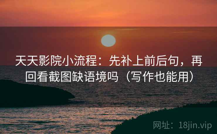 天天影院小流程：先补上前后句，再回看截图缺语境吗（写作也能用）