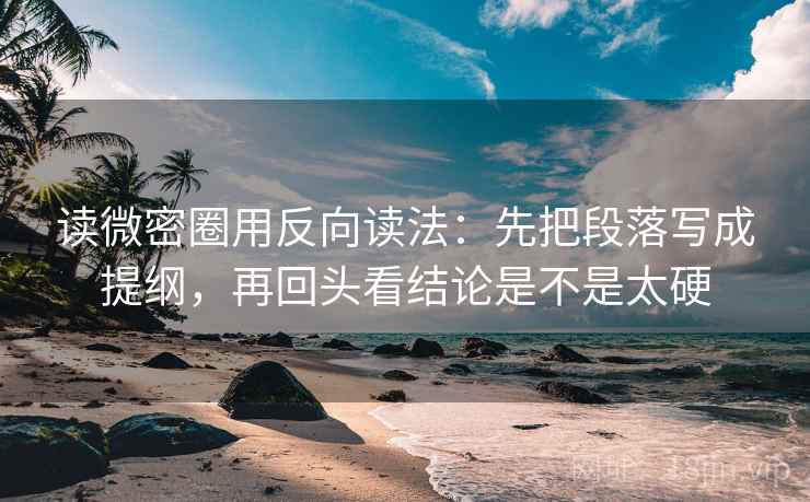 读微密圈用反向读法：先把段落写成提纲，再回头看结论是不是太硬