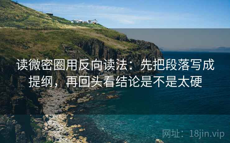 读微密圈用反向读法：先把段落写成提纲，再回头看结论是不是太硬