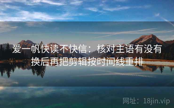 爱一帆快读不快信：核对主语有没有换后再把剪辑按时间线重排