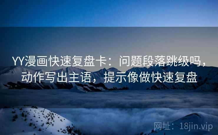 YY漫画快速复盘卡：问题段落跳级吗，动作写出主语，提示像做快速复盘