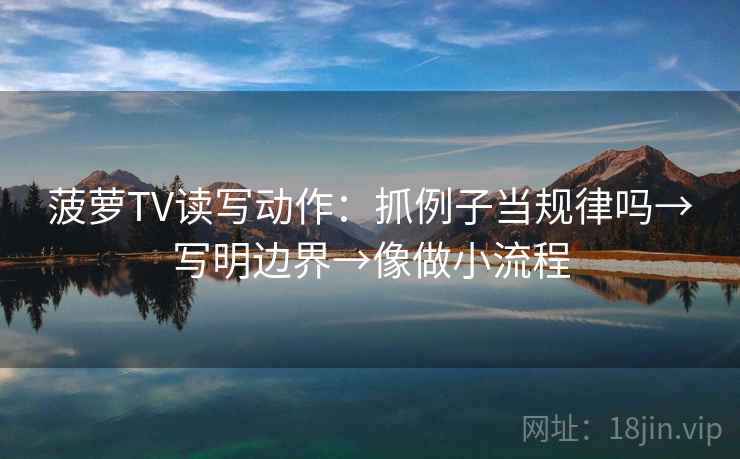 菠萝TV读写动作：抓例子当规律吗→写明边界→像做小流程