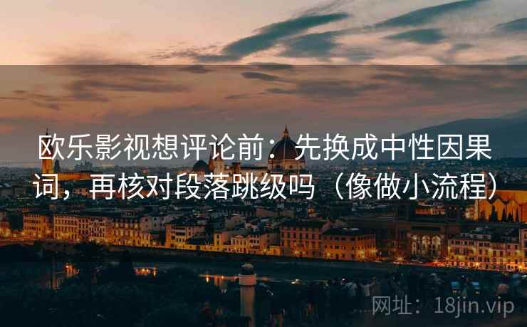 欧乐影视想评论前：先换成中性因果词，再核对段落跳级吗（像做小流程）