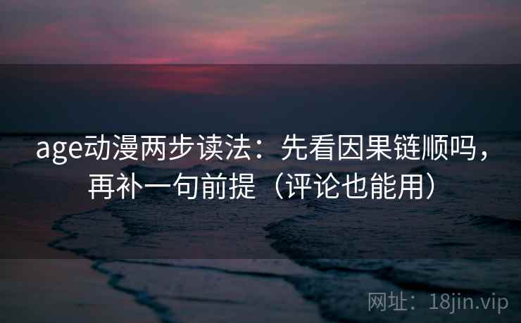 age动漫两步读法：先看因果链顺吗，再补一句前提（评论也能用）