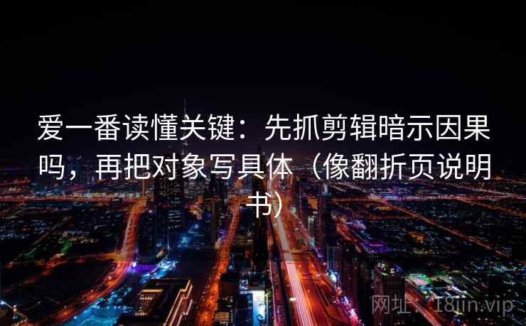 爱一番读懂关键：先抓剪辑暗示因果吗，再把对象写具体（像翻折页说明书）