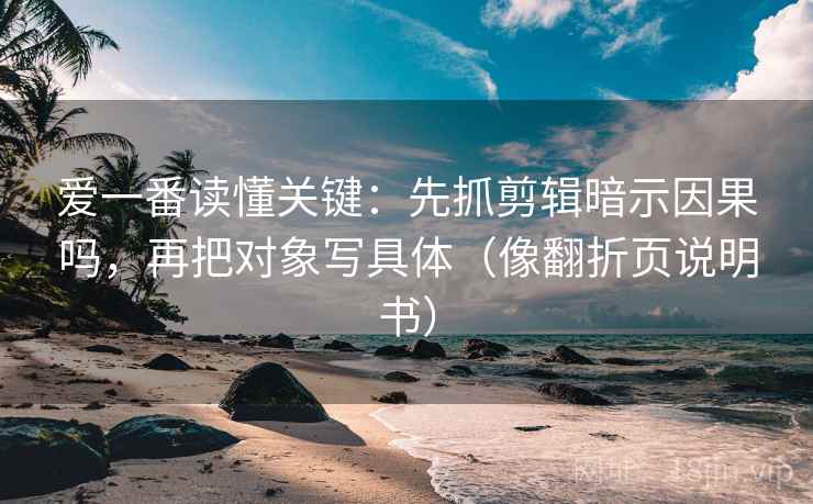 爱一番读懂关键：先抓剪辑暗示因果吗，再把对象写具体（像翻折页说明书）