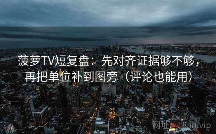 菠萝TV短复盘：先对齐证据够不够，再把单位补到图旁（评论也能用）