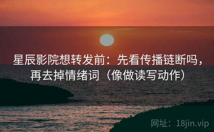 星辰影院想转发前：先看传播链断吗，再去掉情绪词（像做读写动作）