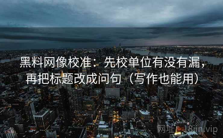 黑料网像校准：先校单位有没有漏，再把标题改成问句（写作也能用）