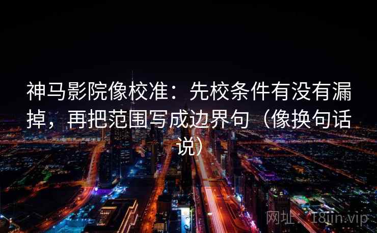 神马影院像校准：先校条件有没有漏掉，再把范围写成边界句（像换句话说）