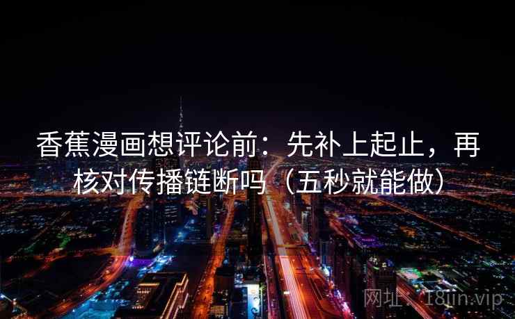 香蕉漫画想评论前：先补上起止，再核对传播链断吗（五秒就能做）