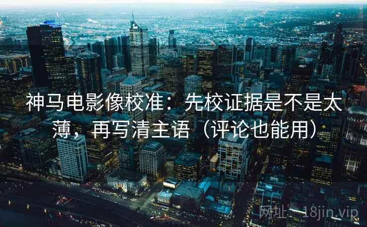 神马电影像校准：先校证据是不是太薄，再写清主语（评论也能用）