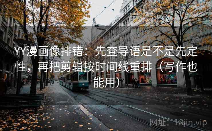 YY漫画像排错：先查导语是不是先定性，再把剪辑按时间线重排（写作也能用）