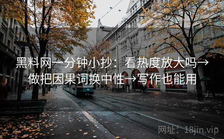 黑料网一分钟小抄：看热度放大吗→做把因果词换中性→写作也能用
