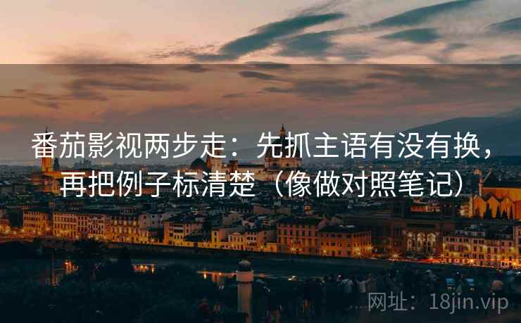 番茄影视两步走:先抓主语有没有换,再把例子标清楚(像做对照笔记) 番茄影视两步走:先抓主语有没有换,再把例子标清楚(像做对照笔记)