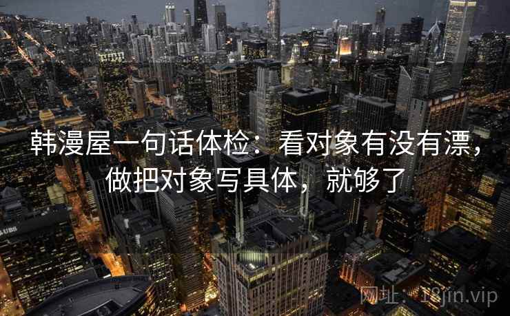 韩漫屋一句话体检：看对象有没有漂，做把对象写具体，就够了