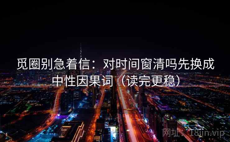 觅圈别急着信:对时间窗清吗先换成中性因果词(读完更稳) 觅圈别急着信:对时间窗清吗先换成中性因果词(读完更稳)
