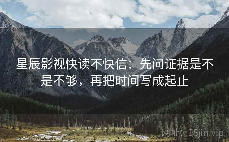 星辰影视快读不快信：先问证据是不是不够，再把时间写成起止