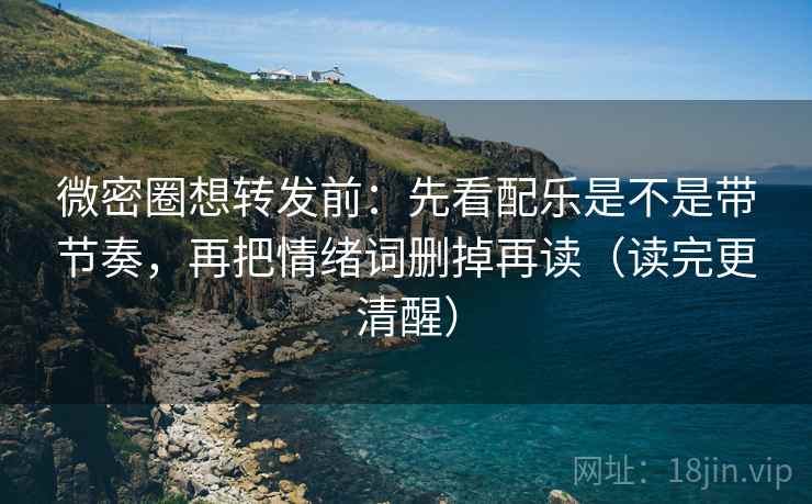 微密圈想转发前：先看配乐是不是带节奏，再把情绪词删掉再读（读完更清醒）