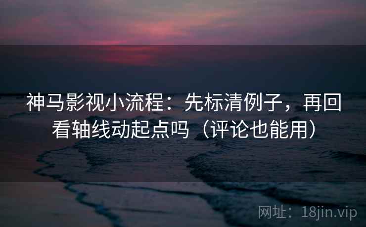神马影视小流程:先标清例子,再回看轴线动起点吗(评论也能用) 神马影视小流程:先标清例子,再回看轴线动起点吗(评论也能用)