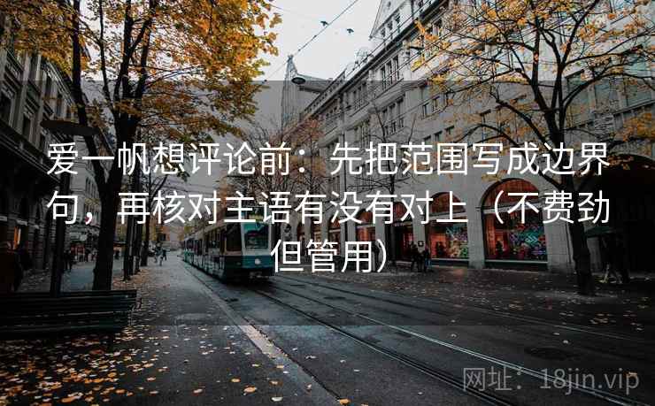 爱一帆想评论前：先把范围写成边界句，再核对主语有没有对上（不费劲但管用）