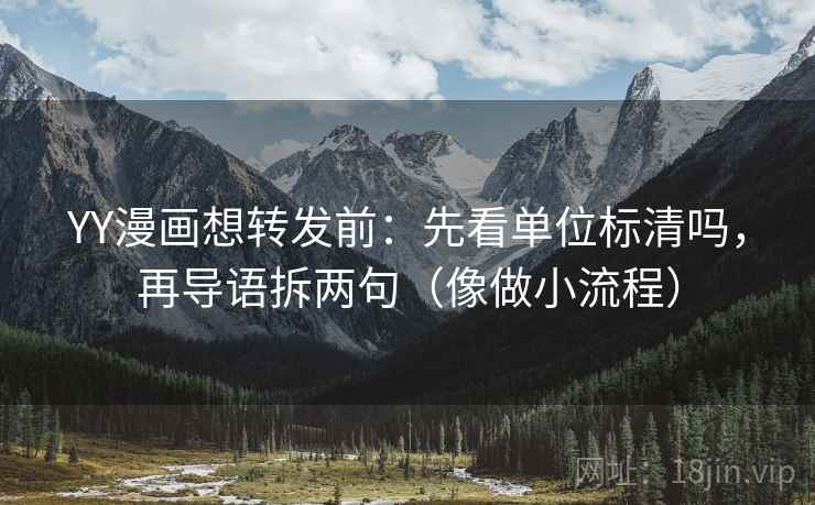 YY漫画想转发前：先看单位标清吗，再导语拆两句（像做小流程）