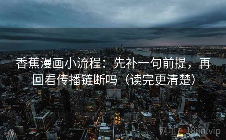 香蕉漫画小流程：先补一句前提，再回看传播链断吗（读完更清楚）