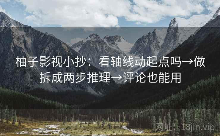 柚子影视小抄：看轴线动起点吗→做拆成两步推理→评论也能用