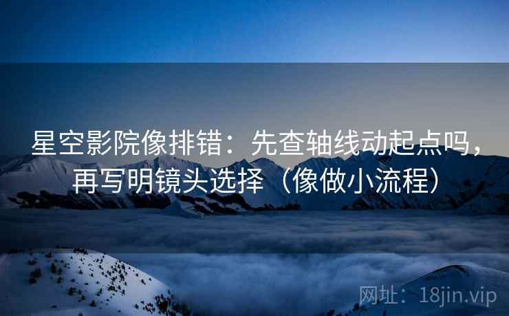 星空影院像排错:先查轴线动起点吗,再写明镜头选择(像做小流程) 星空影院像排错:先查轴线动起点吗,再写明镜头选择(像做小流程)
