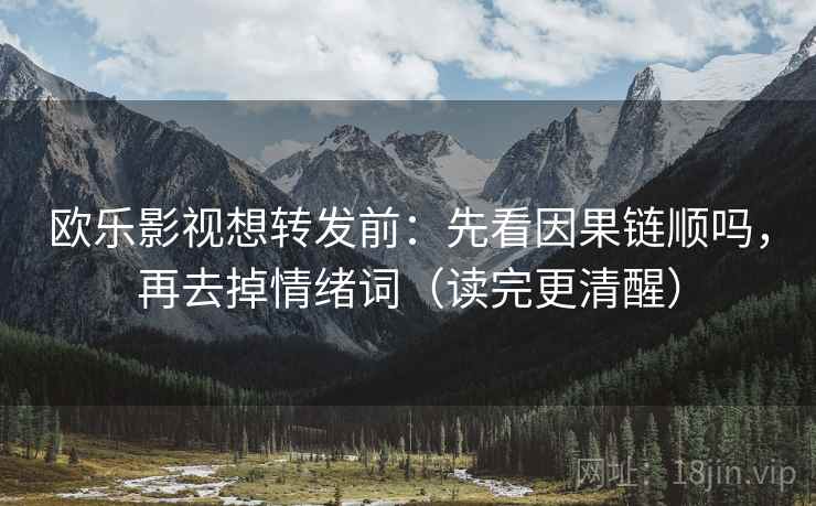 欧乐影视想转发前：先看因果链顺吗，再去掉情绪词（读完更清醒）