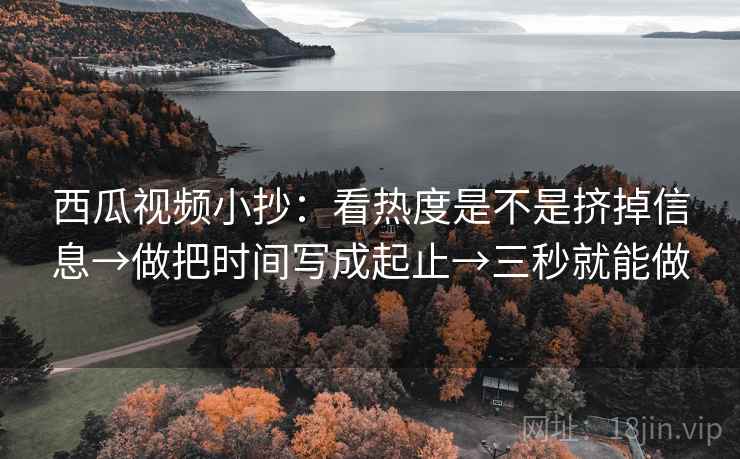 西瓜视频小抄:看热度是不是挤掉信息→做把时间写成起止→三秒就能做 西瓜视频小抄:看热度是不是挤掉信息→做把时间写成起止→三秒就能做