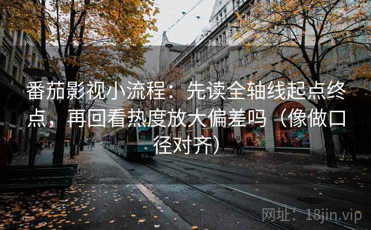 番茄影视小流程:先读全轴线起点终点,再回看热度放大偏差吗(像做口径对齐) 番茄影视小流程:先读全轴线起点终点,再回看热度放大偏差吗(像做口径对齐)