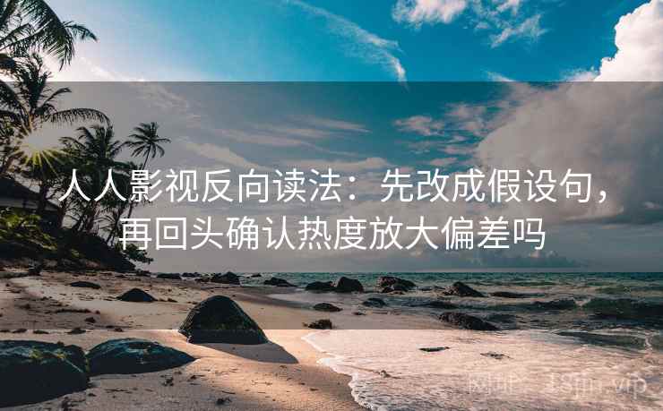 人人影视反向读法：先改成假设句，再回头确认热度放大偏差吗